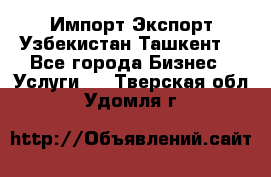 Импорт-Экспорт Узбекистан Ташкент  - Все города Бизнес » Услуги   . Тверская обл.,Удомля г.
